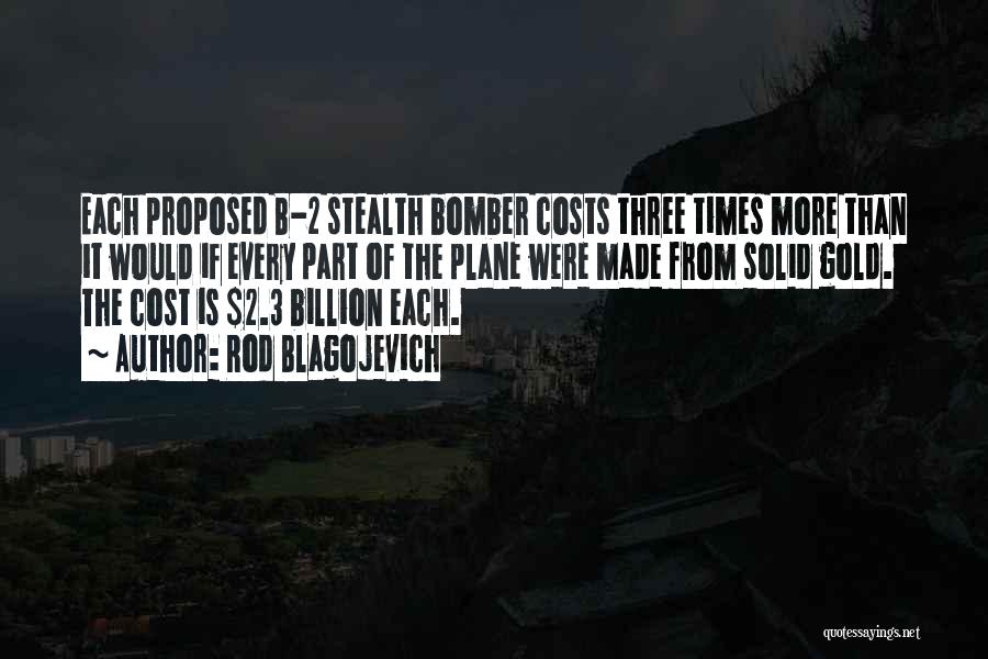 Rod Blagojevich Quotes: Each Proposed B-2 Stealth Bomber Costs Three Times More Than It Would If Every Part Of The Plane Were Made