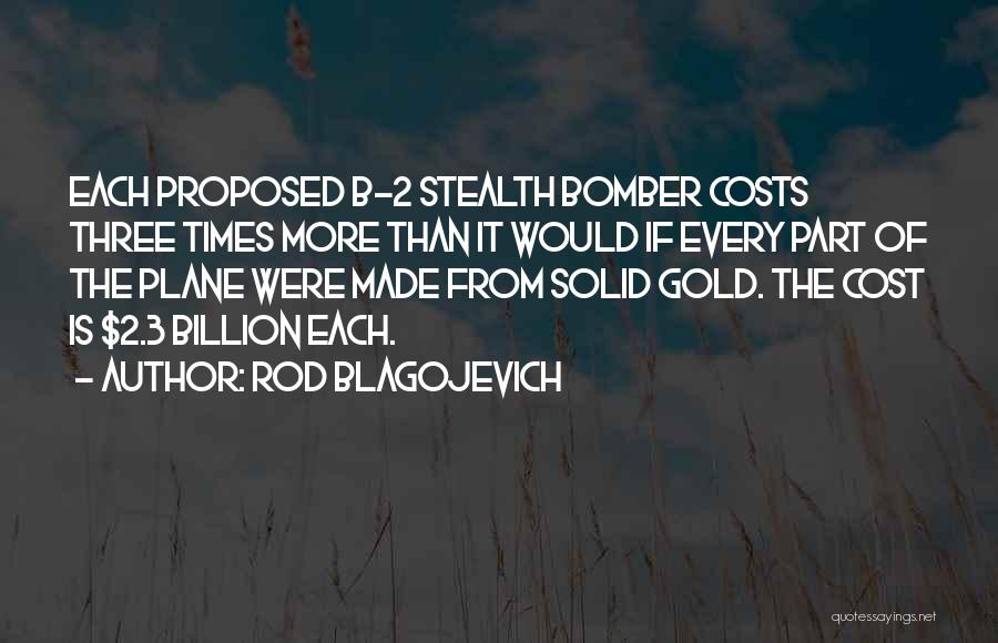 Rod Blagojevich Quotes: Each Proposed B-2 Stealth Bomber Costs Three Times More Than It Would If Every Part Of The Plane Were Made