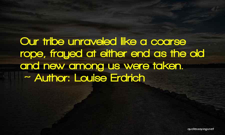 Louise Erdrich Quotes: Our Tribe Unraveled Like A Coarse Rope, Frayed At Either End As The Old And New Among Us Were Taken.