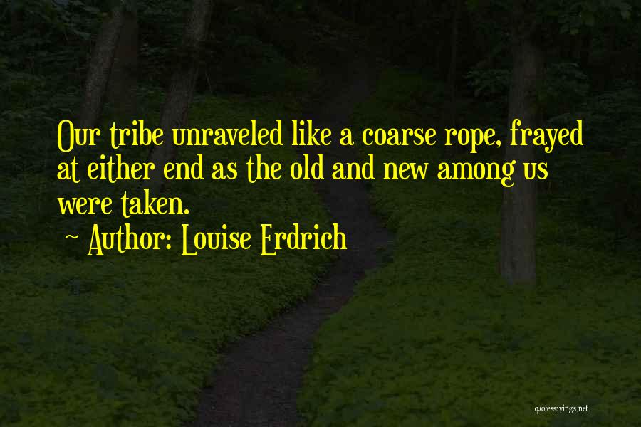 Louise Erdrich Quotes: Our Tribe Unraveled Like A Coarse Rope, Frayed At Either End As The Old And New Among Us Were Taken.