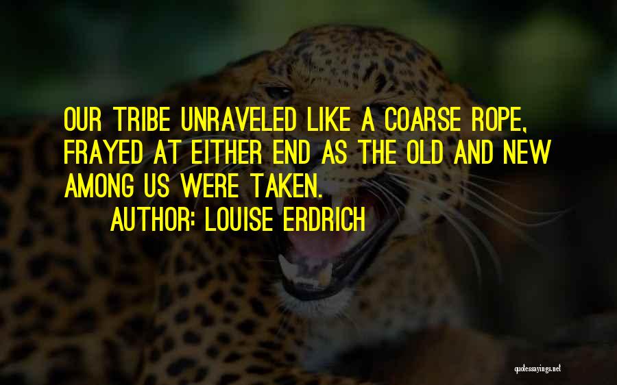 Louise Erdrich Quotes: Our Tribe Unraveled Like A Coarse Rope, Frayed At Either End As The Old And New Among Us Were Taken.