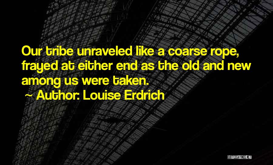 Louise Erdrich Quotes: Our Tribe Unraveled Like A Coarse Rope, Frayed At Either End As The Old And New Among Us Were Taken.