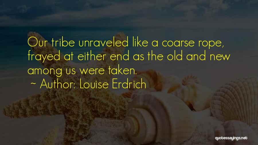 Louise Erdrich Quotes: Our Tribe Unraveled Like A Coarse Rope, Frayed At Either End As The Old And New Among Us Were Taken.