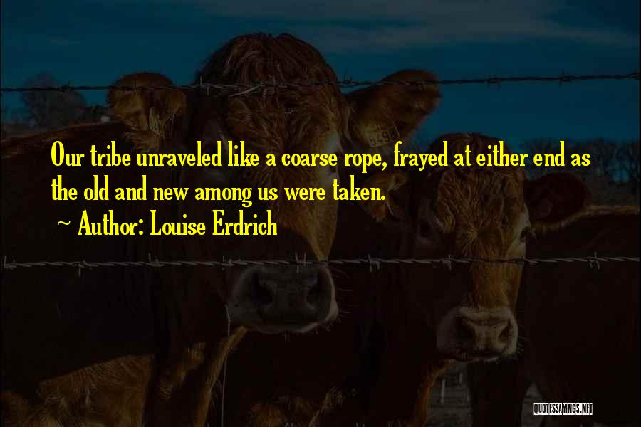 Louise Erdrich Quotes: Our Tribe Unraveled Like A Coarse Rope, Frayed At Either End As The Old And New Among Us Were Taken.