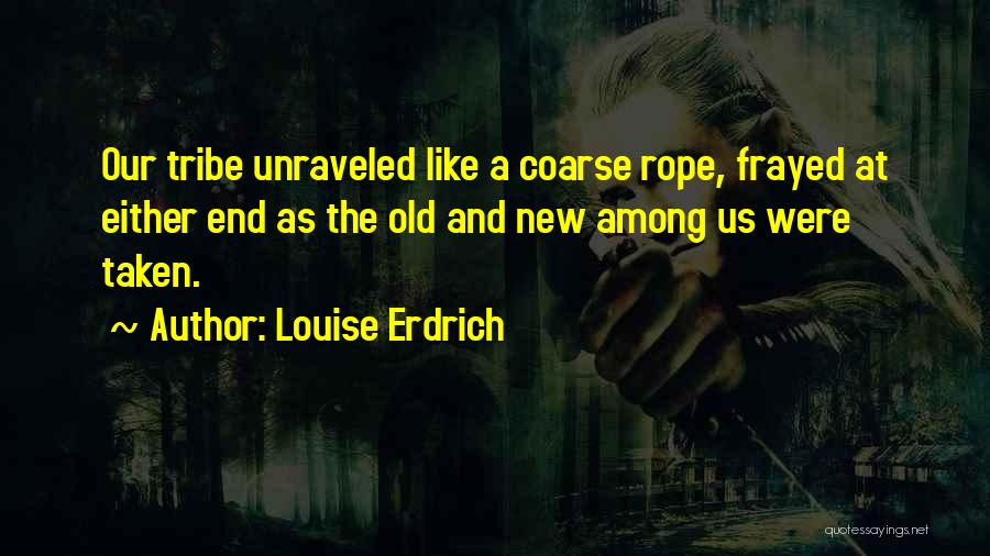 Louise Erdrich Quotes: Our Tribe Unraveled Like A Coarse Rope, Frayed At Either End As The Old And New Among Us Were Taken.
