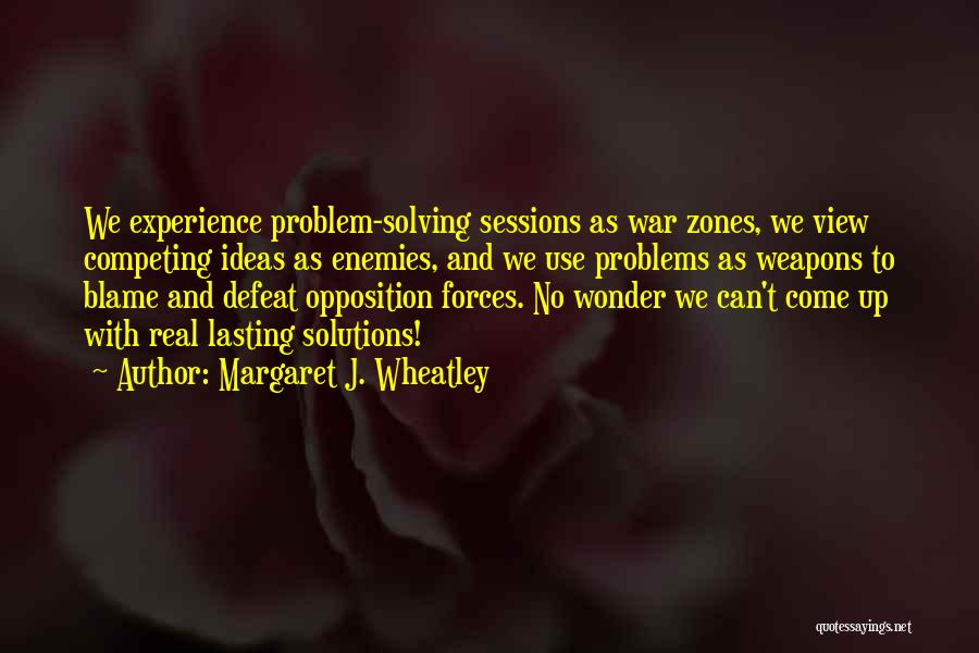 Margaret J. Wheatley Quotes: We Experience Problem-solving Sessions As War Zones, We View Competing Ideas As Enemies, And We Use Problems As Weapons To