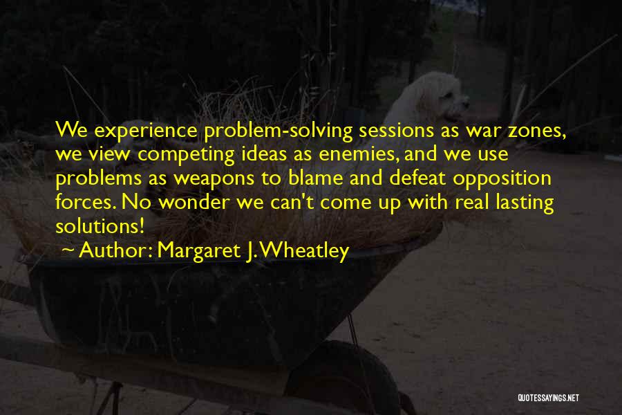 Margaret J. Wheatley Quotes: We Experience Problem-solving Sessions As War Zones, We View Competing Ideas As Enemies, And We Use Problems As Weapons To