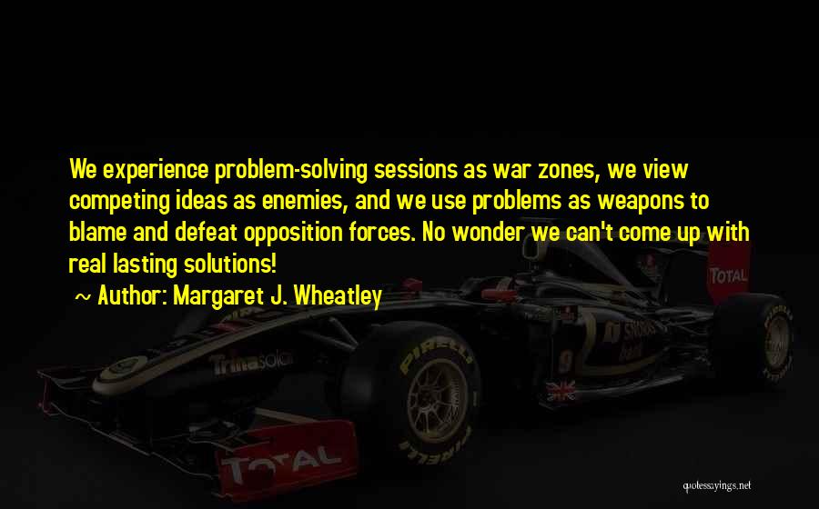 Margaret J. Wheatley Quotes: We Experience Problem-solving Sessions As War Zones, We View Competing Ideas As Enemies, And We Use Problems As Weapons To