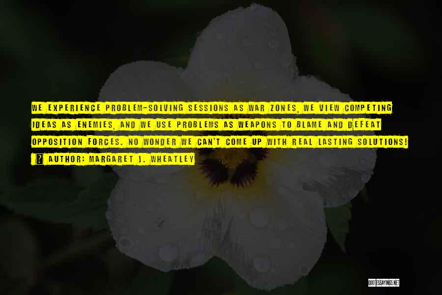 Margaret J. Wheatley Quotes: We Experience Problem-solving Sessions As War Zones, We View Competing Ideas As Enemies, And We Use Problems As Weapons To