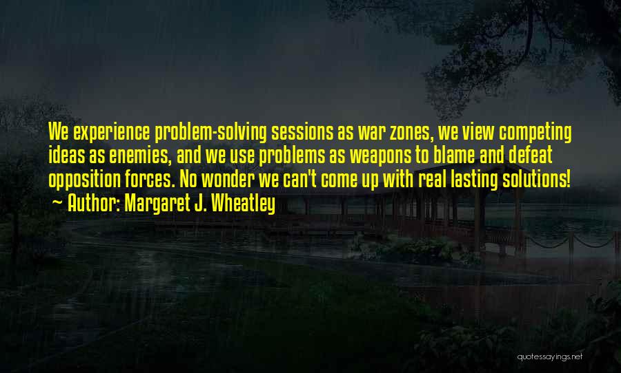 Margaret J. Wheatley Quotes: We Experience Problem-solving Sessions As War Zones, We View Competing Ideas As Enemies, And We Use Problems As Weapons To