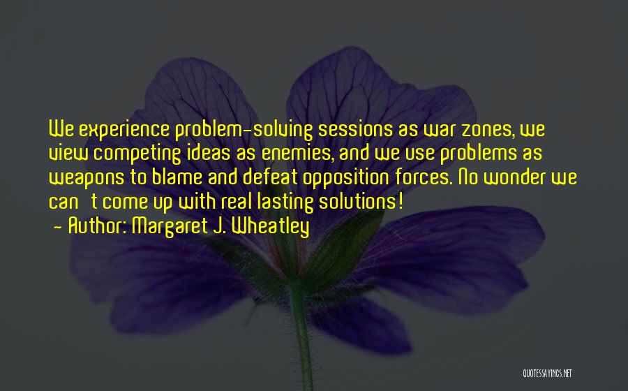 Margaret J. Wheatley Quotes: We Experience Problem-solving Sessions As War Zones, We View Competing Ideas As Enemies, And We Use Problems As Weapons To