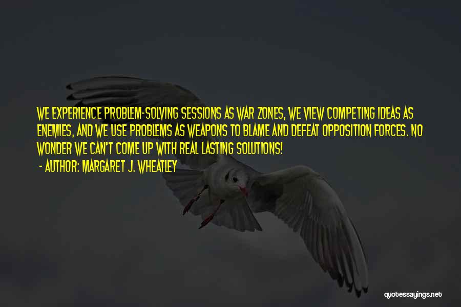 Margaret J. Wheatley Quotes: We Experience Problem-solving Sessions As War Zones, We View Competing Ideas As Enemies, And We Use Problems As Weapons To