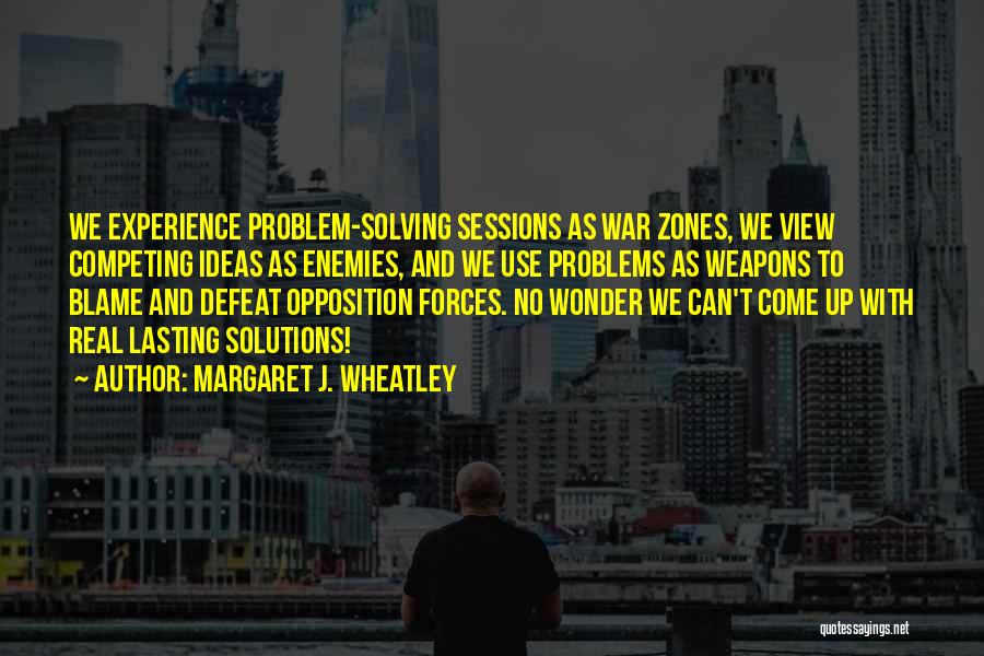 Margaret J. Wheatley Quotes: We Experience Problem-solving Sessions As War Zones, We View Competing Ideas As Enemies, And We Use Problems As Weapons To