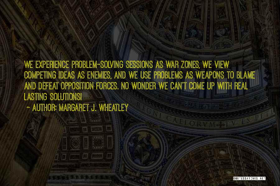 Margaret J. Wheatley Quotes: We Experience Problem-solving Sessions As War Zones, We View Competing Ideas As Enemies, And We Use Problems As Weapons To