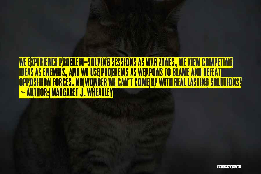 Margaret J. Wheatley Quotes: We Experience Problem-solving Sessions As War Zones, We View Competing Ideas As Enemies, And We Use Problems As Weapons To