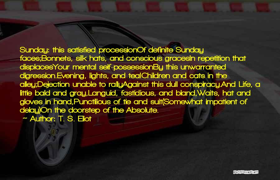 T. S. Eliot Quotes: Sunday: This Satisfied Processionof Definite Sunday Faces;bonnets, Silk Hats, And Conscious Gracesin Repetition That Displacesyour Mental Self-possessionby This Unwarranted Digression.evening,