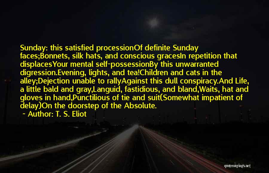 T. S. Eliot Quotes: Sunday: This Satisfied Processionof Definite Sunday Faces;bonnets, Silk Hats, And Conscious Gracesin Repetition That Displacesyour Mental Self-possessionby This Unwarranted Digression.evening,