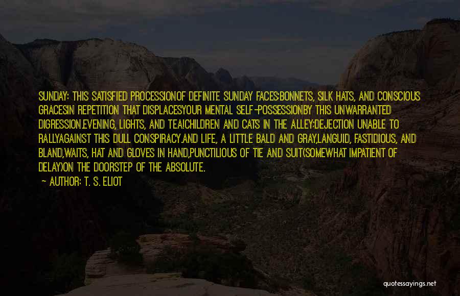 T. S. Eliot Quotes: Sunday: This Satisfied Processionof Definite Sunday Faces;bonnets, Silk Hats, And Conscious Gracesin Repetition That Displacesyour Mental Self-possessionby This Unwarranted Digression.evening,