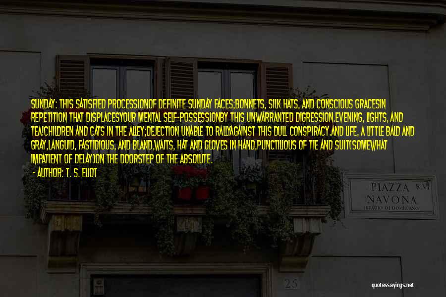 T. S. Eliot Quotes: Sunday: This Satisfied Processionof Definite Sunday Faces;bonnets, Silk Hats, And Conscious Gracesin Repetition That Displacesyour Mental Self-possessionby This Unwarranted Digression.evening,