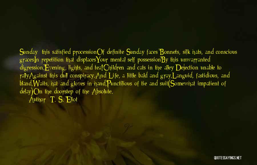 T. S. Eliot Quotes: Sunday: This Satisfied Processionof Definite Sunday Faces;bonnets, Silk Hats, And Conscious Gracesin Repetition That Displacesyour Mental Self-possessionby This Unwarranted Digression.evening,