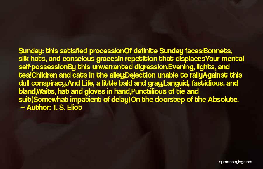 T. S. Eliot Quotes: Sunday: This Satisfied Processionof Definite Sunday Faces;bonnets, Silk Hats, And Conscious Gracesin Repetition That Displacesyour Mental Self-possessionby This Unwarranted Digression.evening,