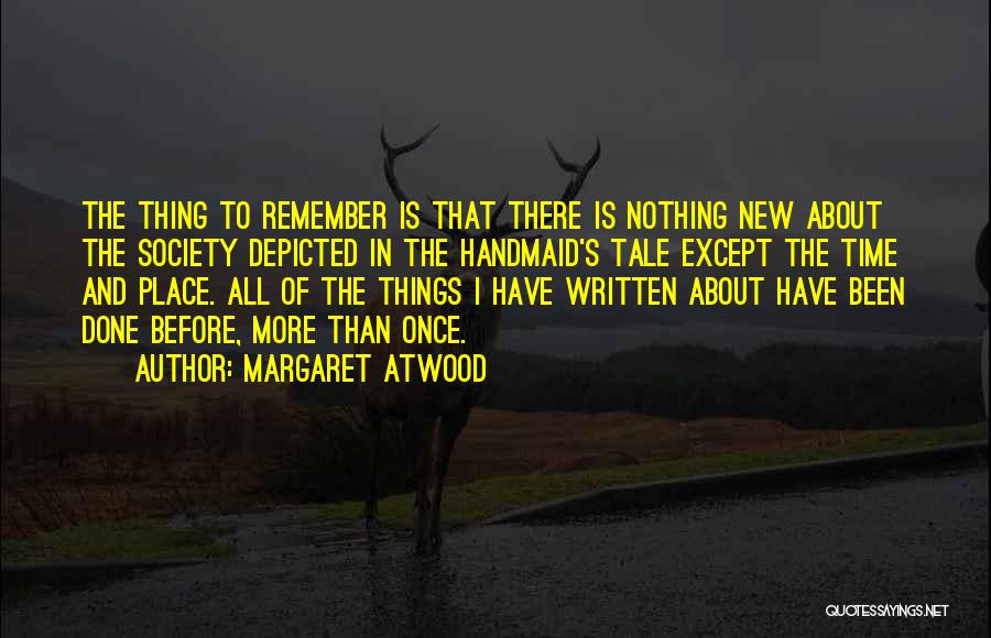 Margaret Atwood Quotes: The Thing To Remember Is That There Is Nothing New About The Society Depicted In The Handmaid's Tale Except The
