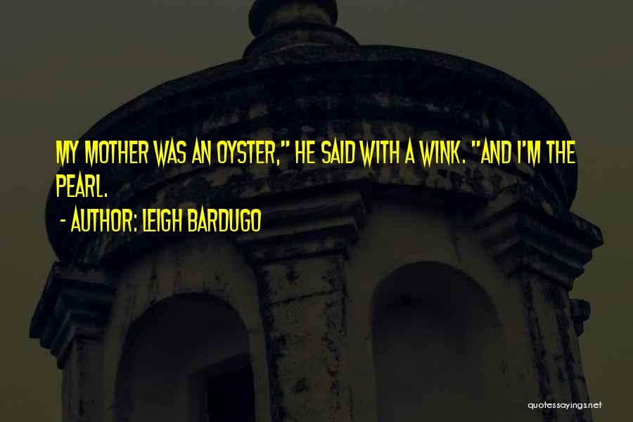 Leigh Bardugo Quotes: My Mother Was An Oyster, He Said With A Wink. And I'm The Pearl.