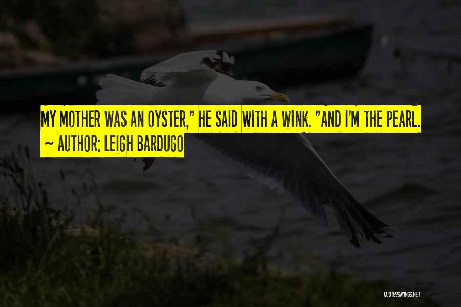 Leigh Bardugo Quotes: My Mother Was An Oyster, He Said With A Wink. And I'm The Pearl.