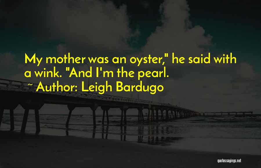 Leigh Bardugo Quotes: My Mother Was An Oyster, He Said With A Wink. And I'm The Pearl.