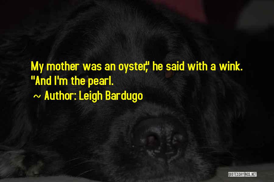Leigh Bardugo Quotes: My Mother Was An Oyster, He Said With A Wink. And I'm The Pearl.