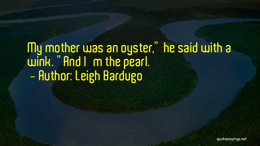 Leigh Bardugo Quotes: My Mother Was An Oyster, He Said With A Wink. And I'm The Pearl.