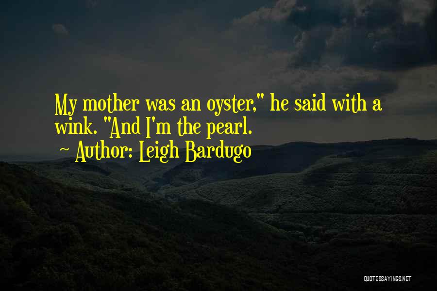 Leigh Bardugo Quotes: My Mother Was An Oyster, He Said With A Wink. And I'm The Pearl.