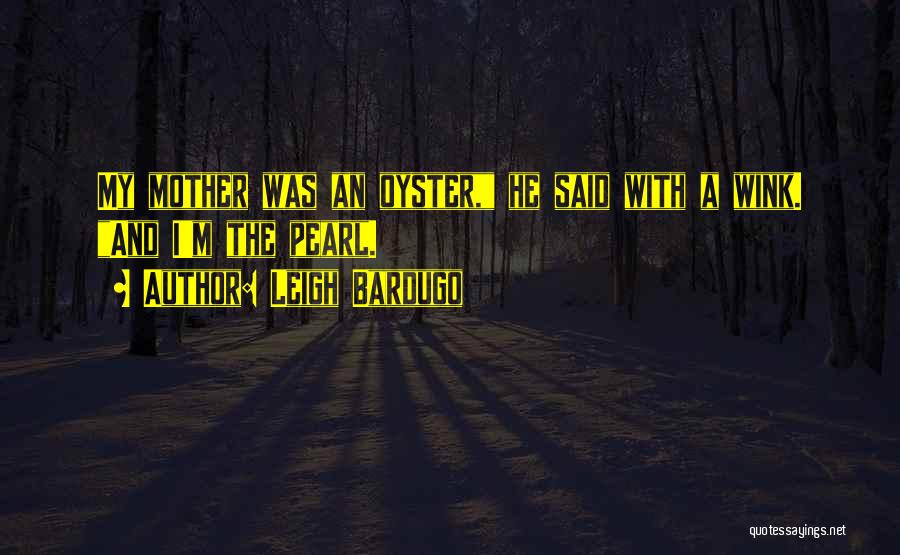Leigh Bardugo Quotes: My Mother Was An Oyster, He Said With A Wink. And I'm The Pearl.