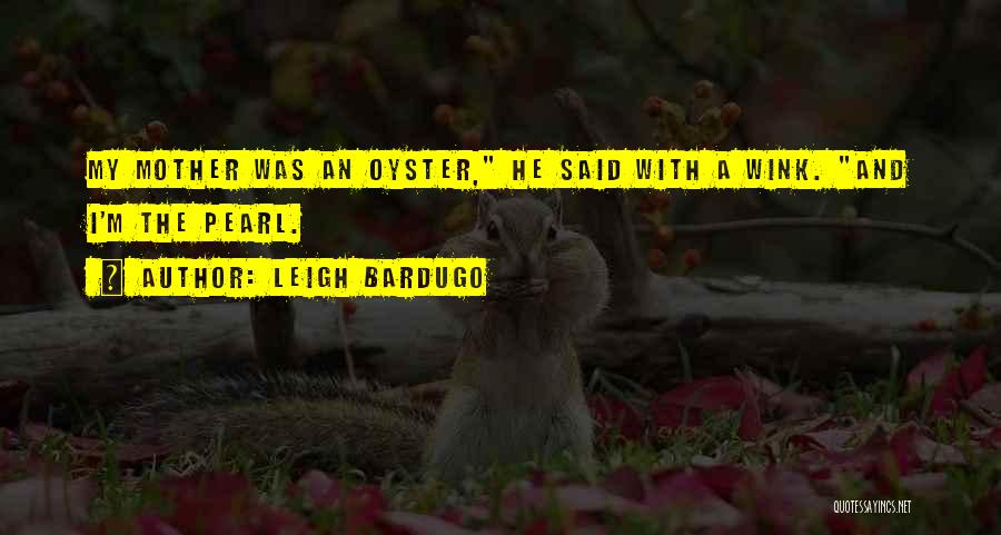 Leigh Bardugo Quotes: My Mother Was An Oyster, He Said With A Wink. And I'm The Pearl.