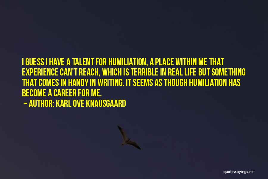 Karl Ove Knausgaard Quotes: I Guess I Have A Talent For Humiliation, A Place Within Me That Experience Can't Reach, Which Is Terrible In