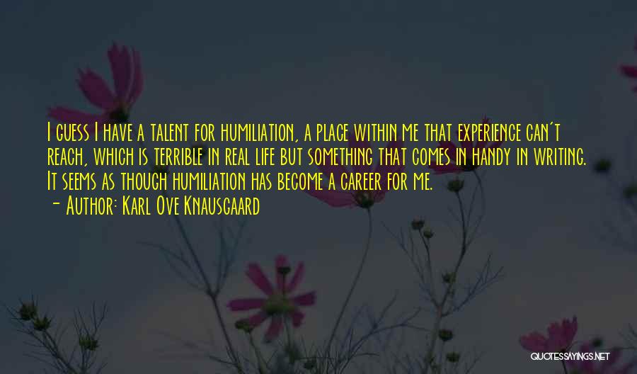 Karl Ove Knausgaard Quotes: I Guess I Have A Talent For Humiliation, A Place Within Me That Experience Can't Reach, Which Is Terrible In