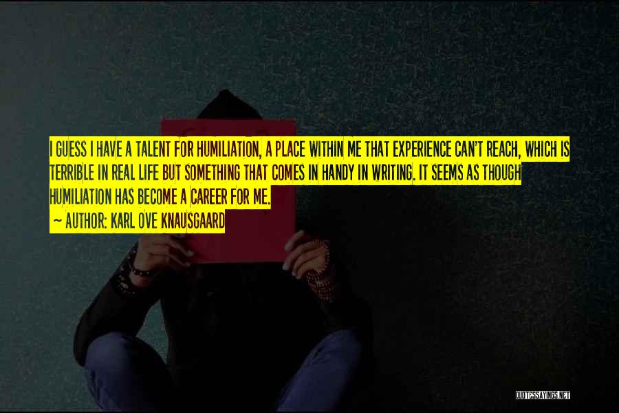 Karl Ove Knausgaard Quotes: I Guess I Have A Talent For Humiliation, A Place Within Me That Experience Can't Reach, Which Is Terrible In