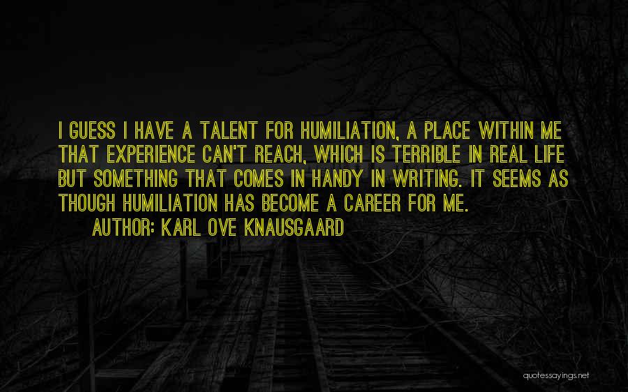 Karl Ove Knausgaard Quotes: I Guess I Have A Talent For Humiliation, A Place Within Me That Experience Can't Reach, Which Is Terrible In