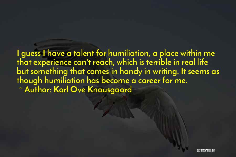 Karl Ove Knausgaard Quotes: I Guess I Have A Talent For Humiliation, A Place Within Me That Experience Can't Reach, Which Is Terrible In