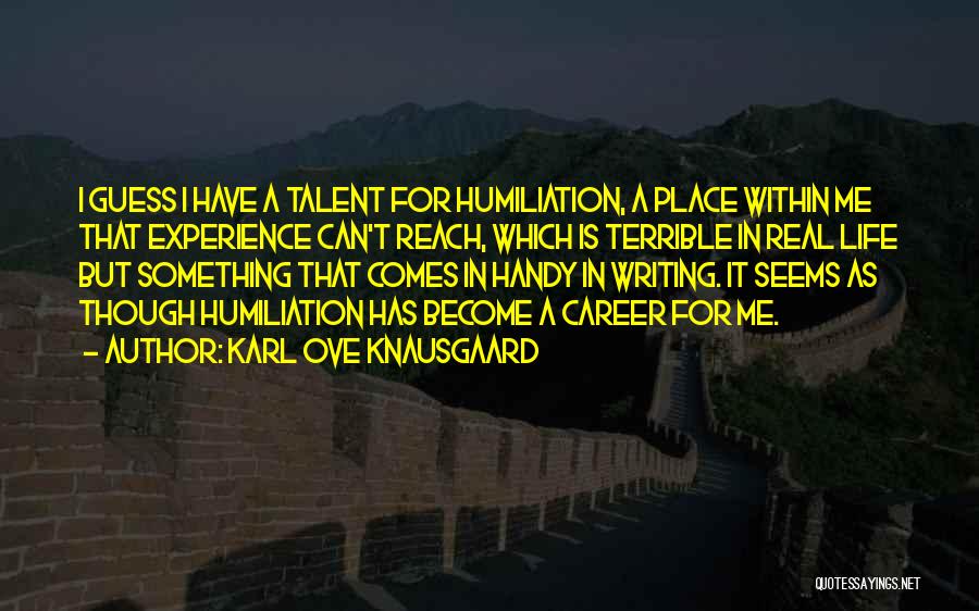 Karl Ove Knausgaard Quotes: I Guess I Have A Talent For Humiliation, A Place Within Me That Experience Can't Reach, Which Is Terrible In