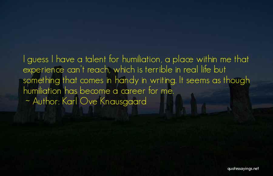 Karl Ove Knausgaard Quotes: I Guess I Have A Talent For Humiliation, A Place Within Me That Experience Can't Reach, Which Is Terrible In