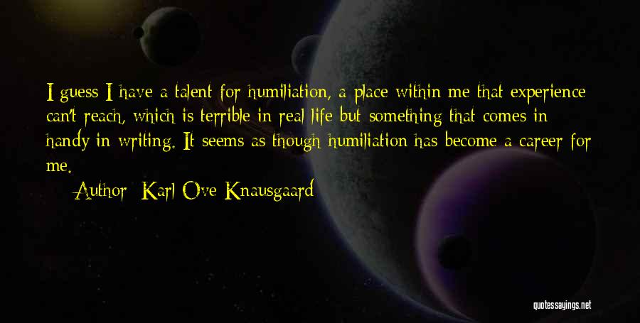 Karl Ove Knausgaard Quotes: I Guess I Have A Talent For Humiliation, A Place Within Me That Experience Can't Reach, Which Is Terrible In