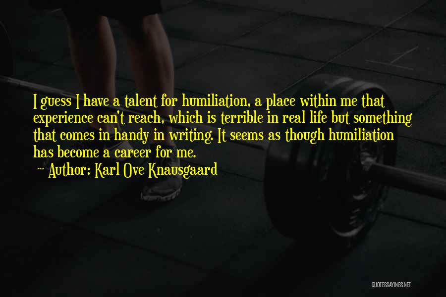 Karl Ove Knausgaard Quotes: I Guess I Have A Talent For Humiliation, A Place Within Me That Experience Can't Reach, Which Is Terrible In