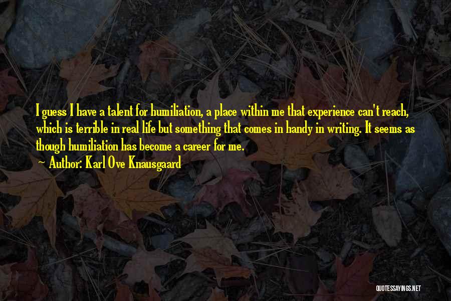 Karl Ove Knausgaard Quotes: I Guess I Have A Talent For Humiliation, A Place Within Me That Experience Can't Reach, Which Is Terrible In