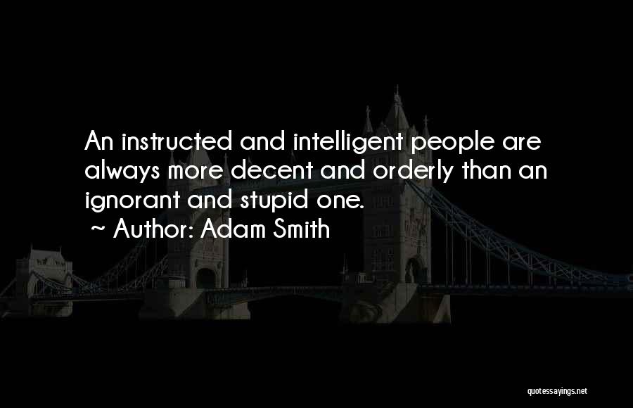 Adam Smith Quotes: An Instructed And Intelligent People Are Always More Decent And Orderly Than An Ignorant And Stupid One.