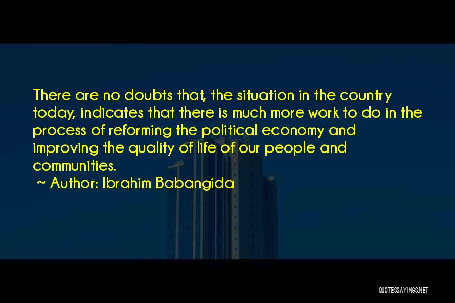 Ibrahim Babangida Quotes: There Are No Doubts That, The Situation In The Country Today, Indicates That There Is Much More Work To Do