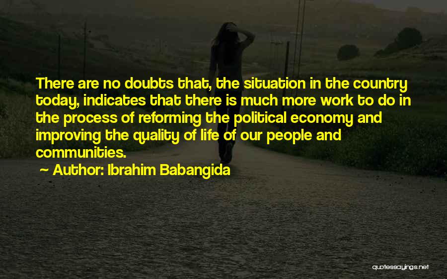 Ibrahim Babangida Quotes: There Are No Doubts That, The Situation In The Country Today, Indicates That There Is Much More Work To Do