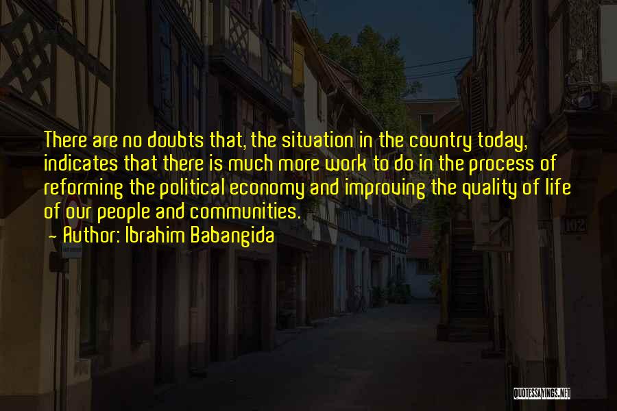 Ibrahim Babangida Quotes: There Are No Doubts That, The Situation In The Country Today, Indicates That There Is Much More Work To Do