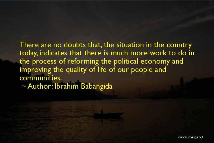 Ibrahim Babangida Quotes: There Are No Doubts That, The Situation In The Country Today, Indicates That There Is Much More Work To Do