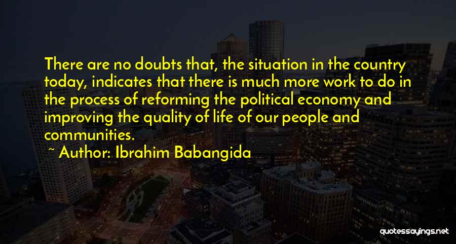 Ibrahim Babangida Quotes: There Are No Doubts That, The Situation In The Country Today, Indicates That There Is Much More Work To Do